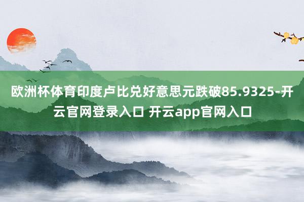 欧洲杯体育印度卢比兑好意思元跌破85.9325-开云官网登录入口 开云app官网入口