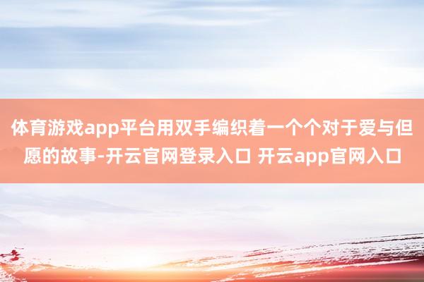体育游戏app平台用双手编织着一个个对于爱与但愿的故事-开云官网登录入口 开云app官网入口