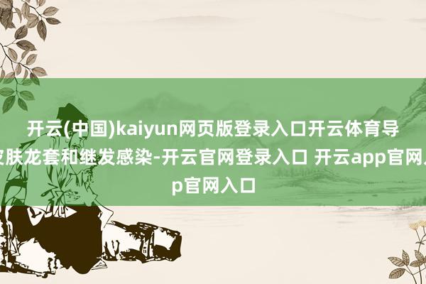 开云(中国)kaiyun网页版登录入口开云体育导致皮肤龙套和继发感染-开云官网登录入口 开云app官网入口