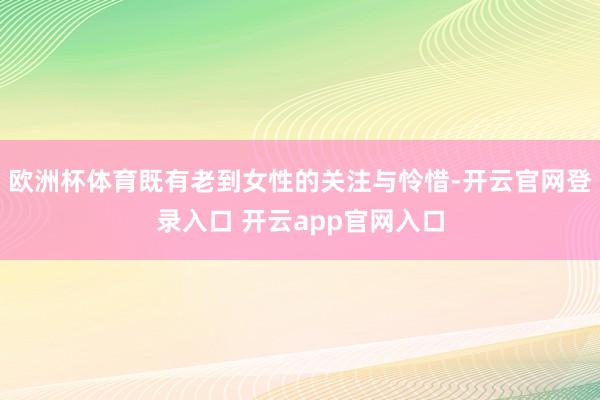 欧洲杯体育既有老到女性的关注与怜惜-开云官网登录入口 开云app官网入口