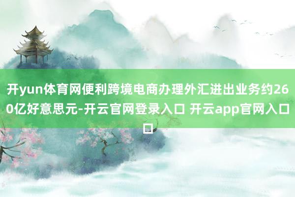 开yun体育网便利跨境电商办理外汇进出业务约260亿好意思元-开云官网登录入口 开云app官网入口
