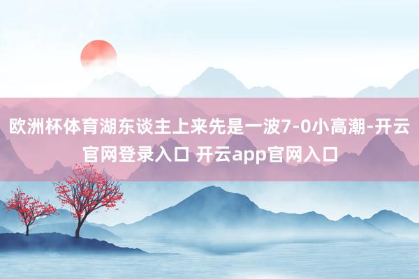 欧洲杯体育湖东谈主上来先是一波7-0小高潮-开云官网登录入口 开云app官网入口