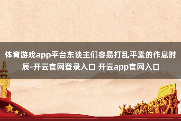 体育游戏app平台东谈主们容易打乱平素的作息时辰-开云官网登录入口 开云app官网入口