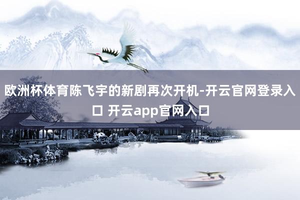 欧洲杯体育陈飞宇的新剧再次开机-开云官网登录入口 开云app官网入口