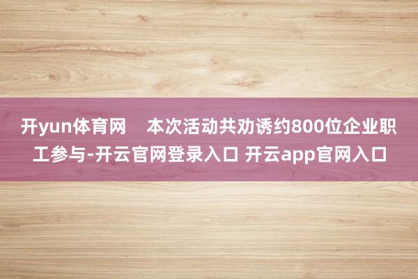 开yun体育网    本次活动共劝诱约800位企业职工参与-开云官网登录入口 开云app官网入口
