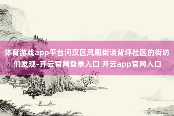 体育游戏app平台河汉区凤凰街谈背坪社区的街坊们发现-开云官网登录入口 开云app官网入口