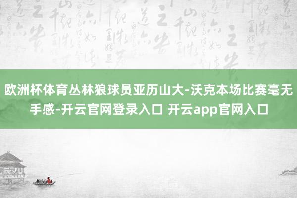 欧洲杯体育丛林狼球员亚历山大-沃克本场比赛毫无手感-开云官网登录入口 开云app官网入口
