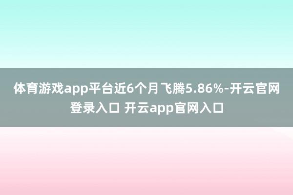 体育游戏app平台近6个月飞腾5.86%-开云官网登录入口 开云app官网入口