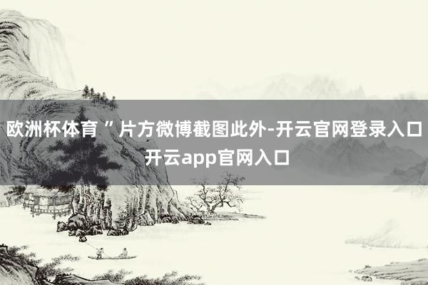 欧洲杯体育 ”片方微博截图此外-开云官网登录入口 开云app官网入口