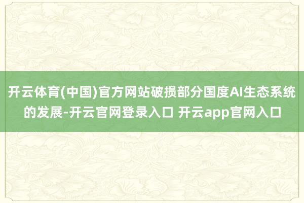 开云体育(中国)官方网站破损部分国度AI生态系统的发展-开云官网登录入口 开云app官网入口