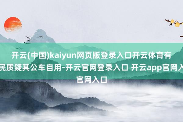 开云(中国)kaiyun网页版登录入口开云体育有市民质疑其公车自用-开云官网登录入口 开云app官网入口