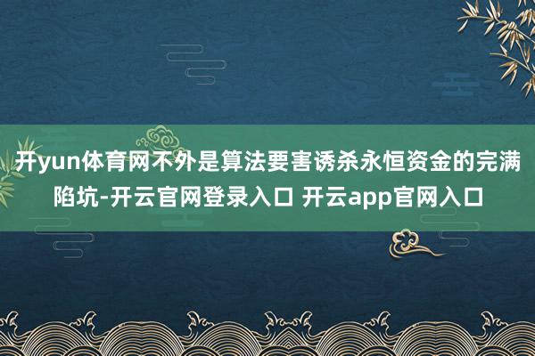 开yun体育网不外是算法要害诱杀永恒资金的完满陷坑-开云官网登录入口 开云app官网入口