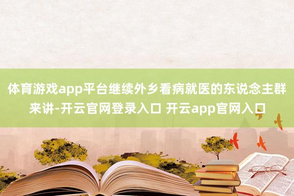 体育游戏app平台继续外乡看病就医的东说念主群来讲-开云官网登录入口 开云app官网入口