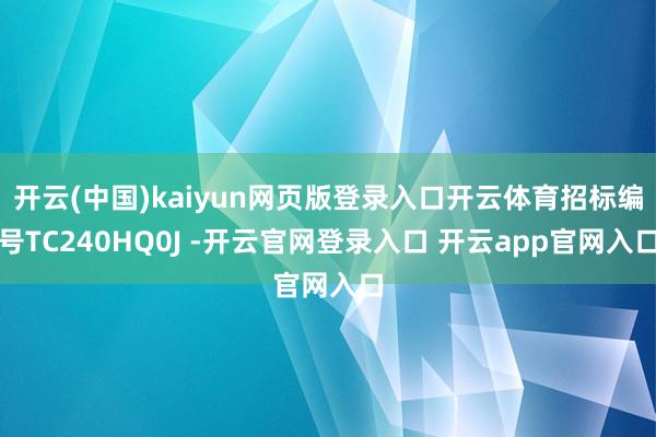 开云(中国)kaiyun网页版登录入口开云体育招标编号TC240HQ0J -开云官网登录入口 开云app官网入口