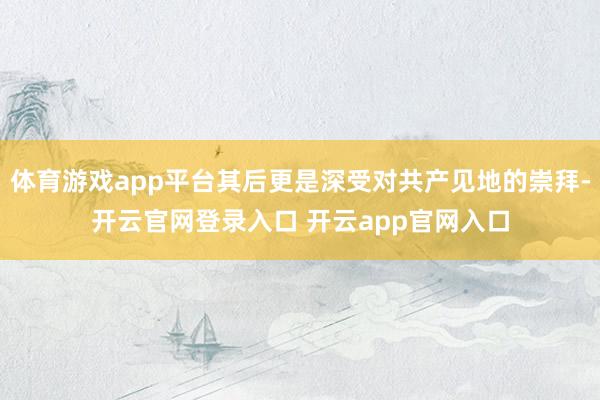 体育游戏app平台其后更是深受对共产见地的崇拜-开云官网登录入口 开云app官网入口