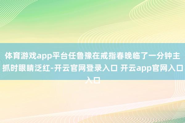 体育游戏app平台任鲁豫在戒指春晚临了一分钟主抓时眼睛泛红-开云官网登录入口 开云app官网入口