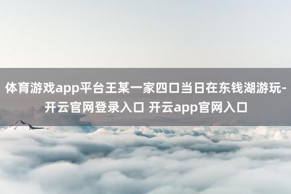 体育游戏app平台王某一家四口当日在东钱湖游玩-开云官网登录入口 开云app官网入口