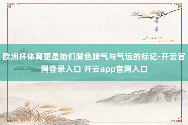 欧洲杯体育更是她们脚色脾气与气运的标记-开云官网登录入口 开云app官网入口