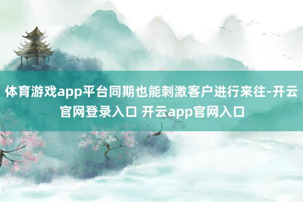 体育游戏app平台同期也能刺激客户进行来往-开云官网登录入口 开云app官网入口
