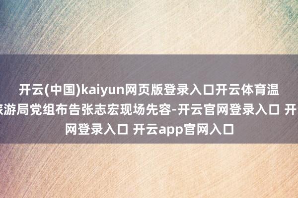开云(中国)kaiyun网页版登录入口开云体育温州市文化广电旅游局党组布告张志宏现场先容-开云官网登录入口 开云app官网入口