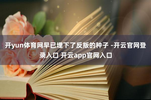 开yun体育网早已埋下了反叛的种子 -开云官网登录入口 开云app官网入口
