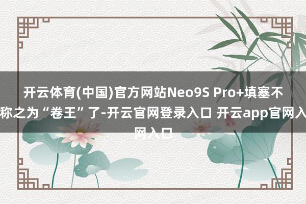 开云体育(中国)官方网站Neo9S Pro+填塞不错称之为“卷王”了-开云官网登录入口 开云app官网入口