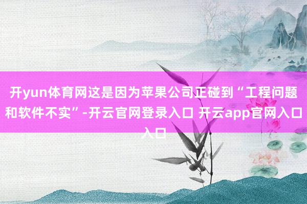 开yun体育网这是因为苹果公司正碰到“工程问题和软件不实”-开云官网登录入口 开云app官网入口