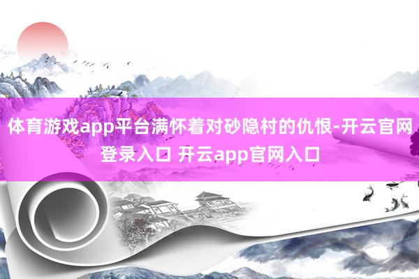 体育游戏app平台满怀着对砂隐村的仇恨-开云官网登录入口 开云app官网入口