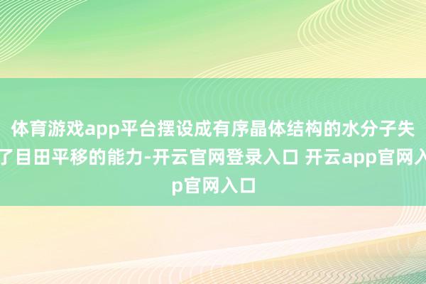 体育游戏app平台摆设成有序晶体结构的水分子失去了目田平移的能力-开云官网登录入口 开云app官网入口