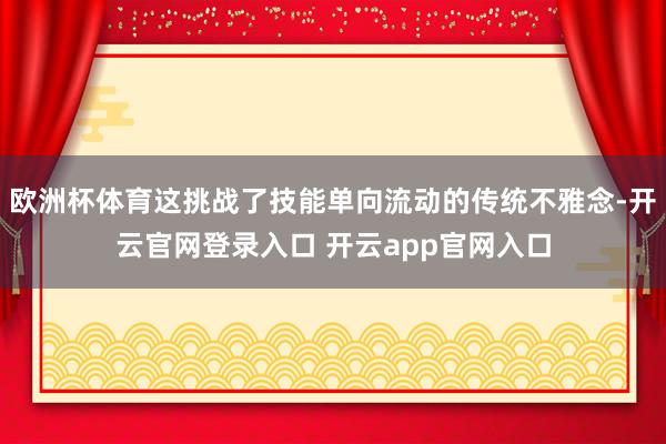 欧洲杯体育这挑战了技能单向流动的传统不雅念-开云官网登录入口 开云app官网入口
