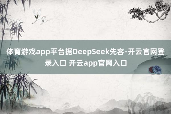 体育游戏app平台据DeepSeek先容-开云官网登录入口 开云app官网入口