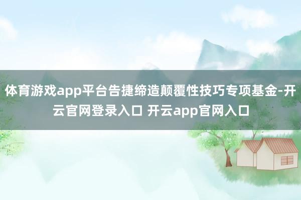 体育游戏app平台告捷缔造颠覆性技巧专项基金-开云官网登录入口 开云app官网入口