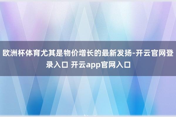 欧洲杯体育尤其是物价增长的最新发扬-开云官网登录入口 开云app官网入口