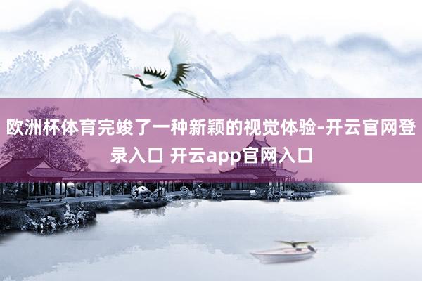 欧洲杯体育完竣了一种新颖的视觉体验-开云官网登录入口 开云app官网入口