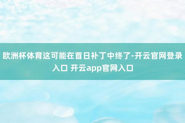 欧洲杯体育这可能在首日补丁中终了-开云官网登录入口 开云app官网入口