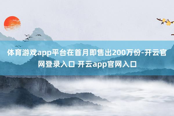 体育游戏app平台在首月即售出200万份-开云官网登录入口 开云app官网入口