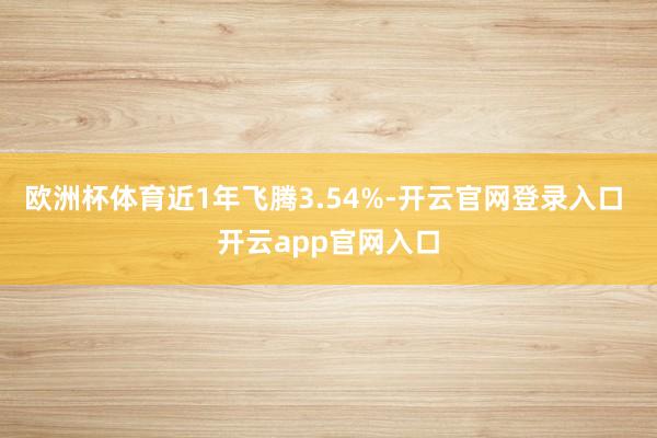 欧洲杯体育近1年飞腾3.54%-开云官网登录入口 开云app官网入口