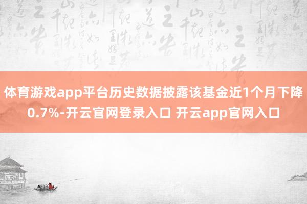 体育游戏app平台历史数据披露该基金近1个月下降0.7%-开云官网登录入口 开云app官网入口