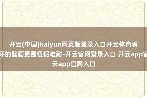 开云(中国)kaiyun网页版登录入口开云体育看到被破坏的壁画更是忸怩难耐-开云官网登录入口 开云app官网入口