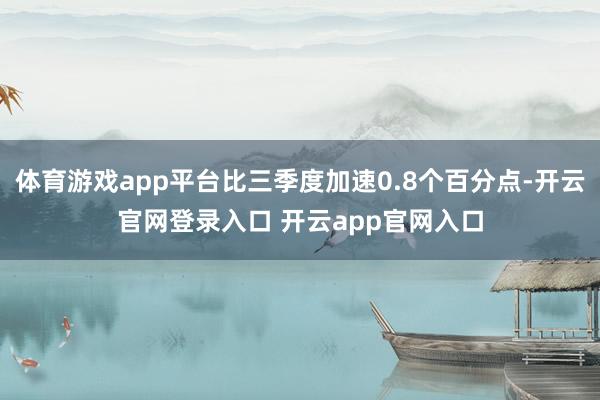 体育游戏app平台比三季度加速0.8个百分点-开云官网登录入口 开云app官网入口