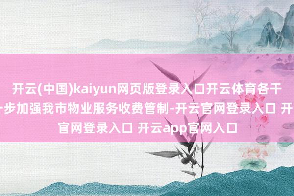 开云(中国)kaiyun网页版登录入口开云体育各干系单元：　　为进一步加强我市物业服务收费管制-开云官网登录入口 开云app官网入口