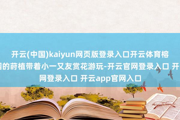 开云(中国)kaiyun网页版登录入口开云体育榕江县精英幼儿园的莳植带着小一又友赏花游玩-开云官网登录入口 开云app官网入口