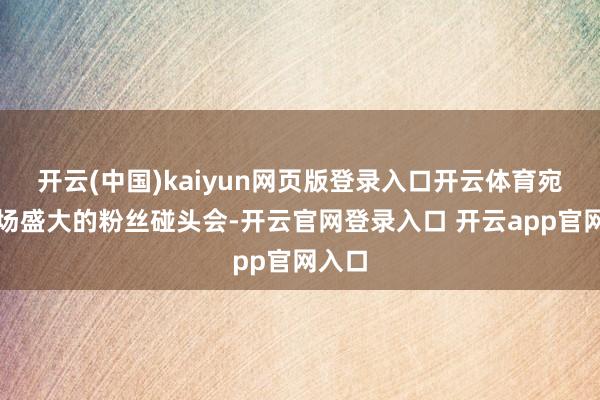 开云(中国)kaiyun网页版登录入口开云体育宛如一场盛大的粉丝碰头会-开云官网登录入口 开云app官网入口