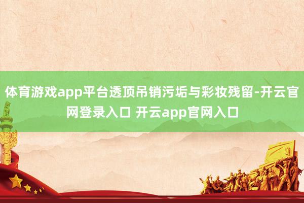 体育游戏app平台透顶吊销污垢与彩妆残留-开云官网登录入口 开云app官网入口
