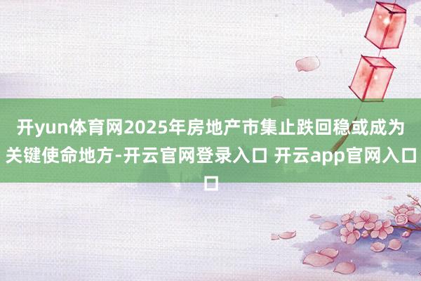 开yun体育网2025年房地产市集止跌回稳或成为关键使命地方-开云官网登录入口 开云app官网入口