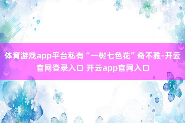 体育游戏app平台私有“一树七色花”奇不雅-开云官网登录入口 开云app官网入口