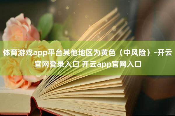 体育游戏app平台其他地区为黄色（中风险）-开云官网登录入口 开云app官网入口