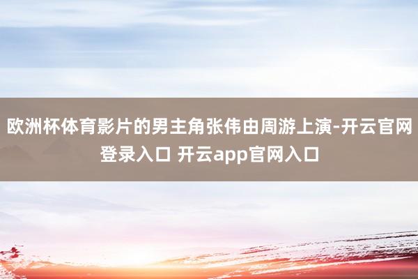 欧洲杯体育影片的男主角张伟由周游上演-开云官网登录入口 开云app官网入口