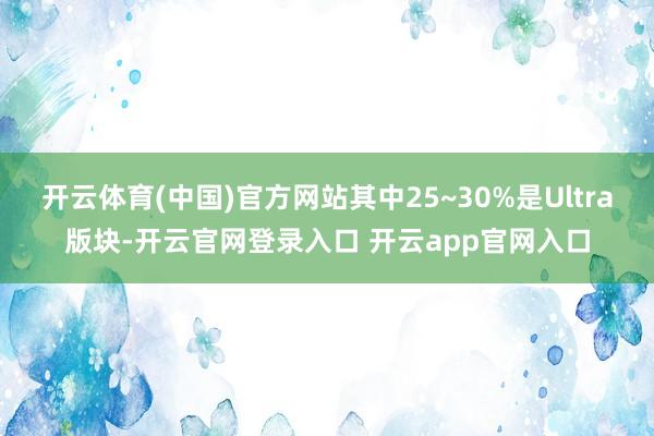 开云体育(中国)官方网站其中25~30%是Ultra版块-开云官网登录入口 开云app官网入口