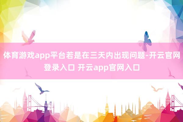 体育游戏app平台若是在三天内出现问题-开云官网登录入口 开云app官网入口